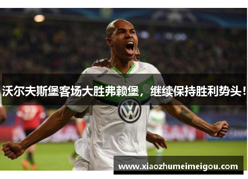 沃尔夫斯堡客场大胜弗赖堡，继续保持胜利势头！