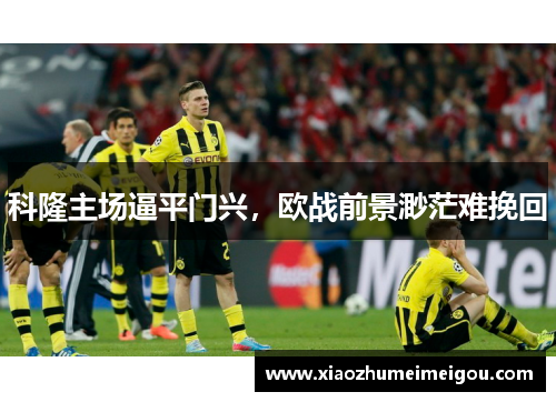 科隆主场逼平门兴，欧战前景渺茫难挽回