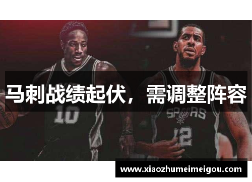 马刺战绩起伏，需调整阵容
