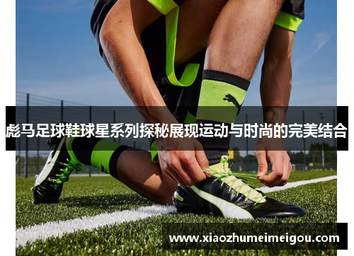 彪马足球鞋球星系列探秘展现运动与时尚的完美结合