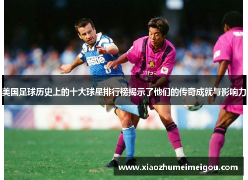 美国足球历史上的十大球星排行榜揭示了他们的传奇成就与影响力