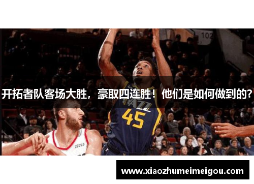 开拓者队客场大胜，豪取四连胜！他们是如何做到的？