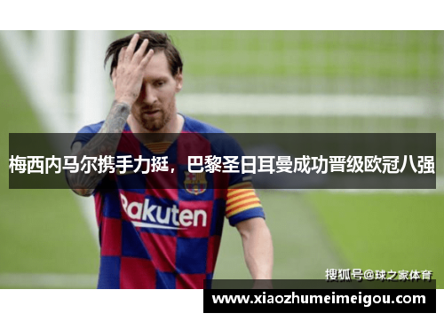 梅西内马尔携手力挺，巴黎圣日耳曼成功晋级欧冠八强