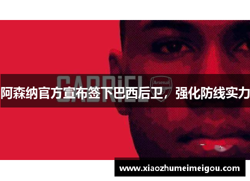 阿森纳官方宣布签下巴西后卫，强化防线实力